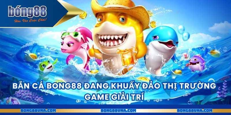 Bắn cá BONG88 đang khuấy đảo thị trường game giải trí