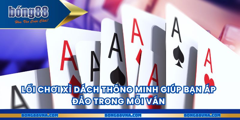 Lối chơi xì dách thông minh giúp bạn áp đảo trong mỗi ván