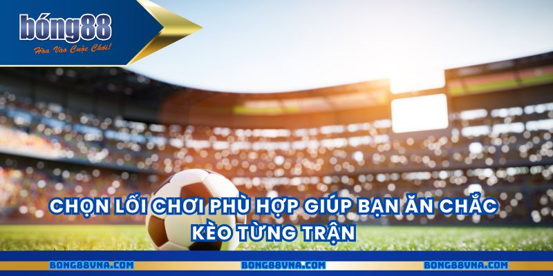 Chọn lối chơi phù hợp giúp bạn ăn chắc kèo từng trận