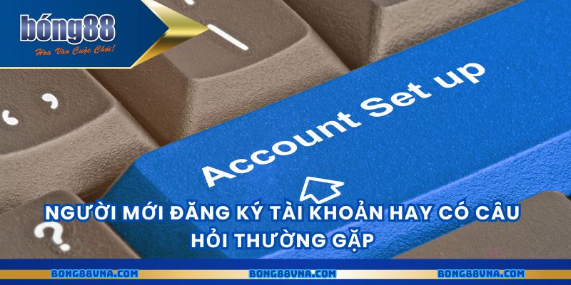 Người mới đăng ký tài khoản hay có câu hỏi thường gặp