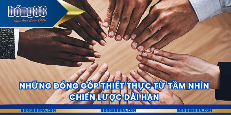 Những đóng góp thiết thực từ tầm nhìn chiến lược dài hạn